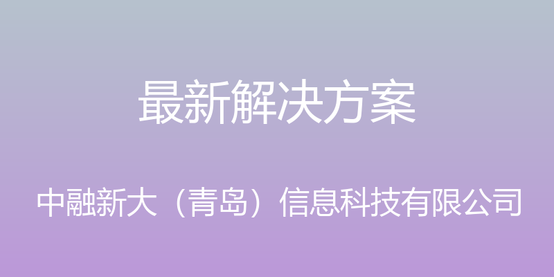 最新解决方案 - 中融新大（青岛）信息科技有限公司