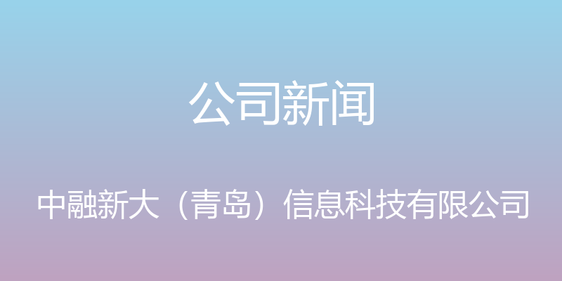 公司新闻 - 中融新大（青岛）信息科技有限公司